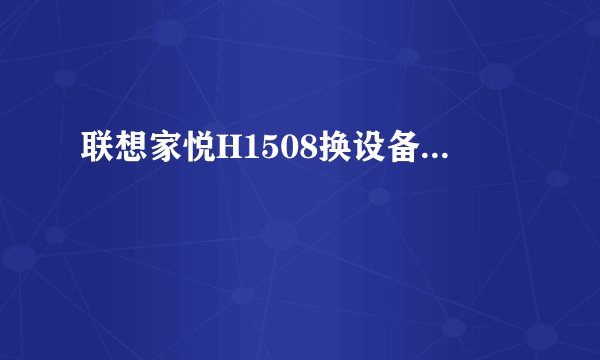 联想家悦H1508换设备...