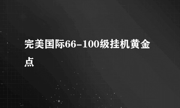完美国际66-100级挂机黄金点