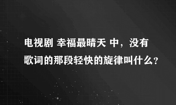 电视剧 幸福最晴天 中，没有歌词的那段轻快的旋律叫什么？
