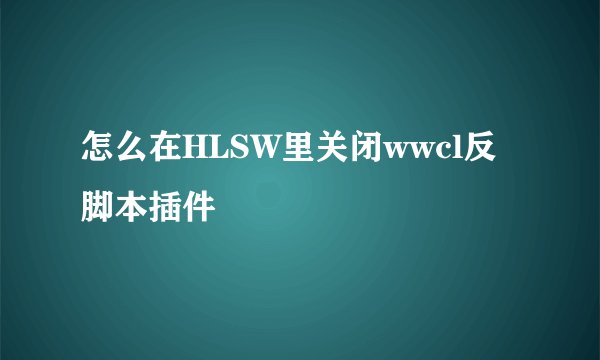 怎么在HLSW里关闭wwcl反脚本插件
