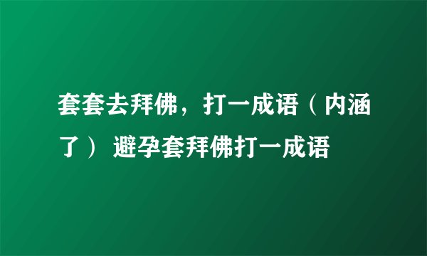 套套去拜佛，打一成语（内涵了） 避孕套拜佛打一成语
