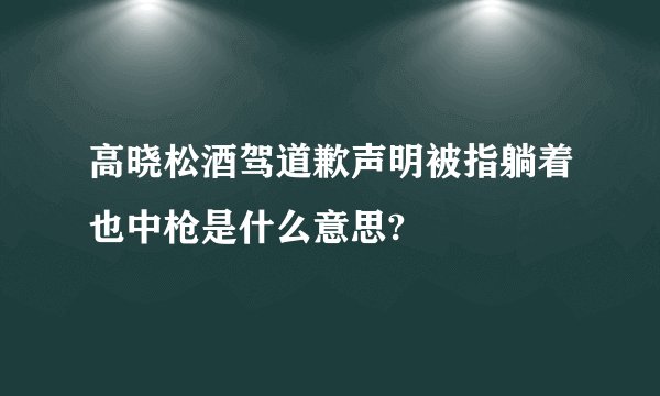 高晓松酒驾道歉声明被指躺着也中枪是什么意思?