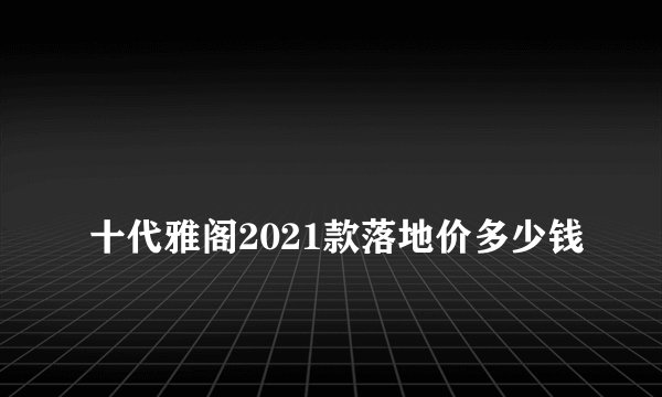 
十代雅阁2021款落地价多少钱

