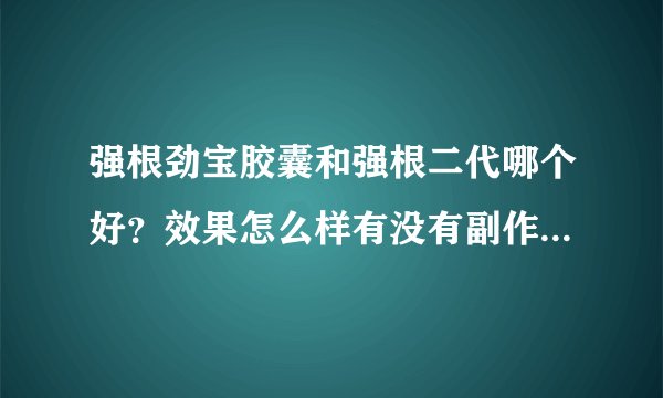 强根劲宝胶囊和强根二代哪个好？效果怎么样有没有副作用？真正用过的朋友帮忙解答下。