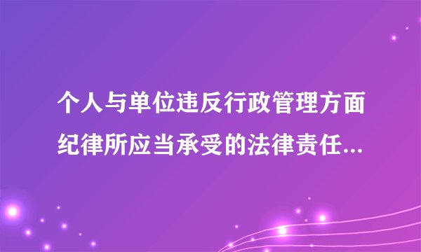 个人与单位违反行政管理方面纪律所应当承受的法律责任是什么责任