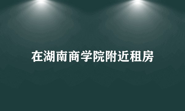 在湖南商学院附近租房