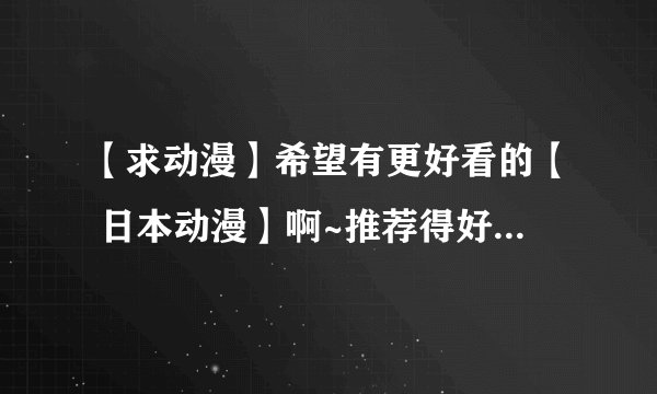 【求动漫】希望有更好看的【 日本动漫】啊~推荐得好就【多给悬赏分】！