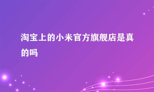 淘宝上的小米官方旗舰店是真的吗