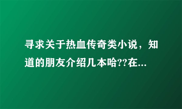 寻求关于热血传奇类小说，知道的朋友介绍几本哈??在此谢谢了。。。