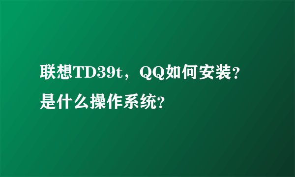 联想TD39t，QQ如何安装？是什么操作系统？