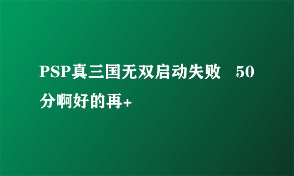 PSP真三国无双启动失败   50分啊好的再+