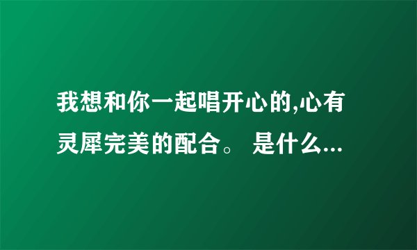我想和你一起唱开心的,心有灵犀完美的配合。 是什么歌，我想和你唱 第十期节目最后播的，求大神解答！