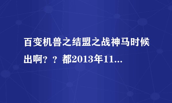 百变机兽之结盟之战神马时候出啊？？都2013年11月24日了最近还出了一个“武战道”都几年了急死我了！！！