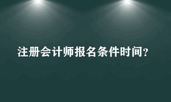 注册会计师报名条件时间？