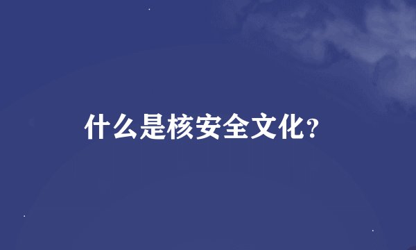 什么是核安全文化？