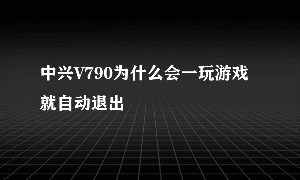 中兴V790为什么会一玩游戏就自动退出