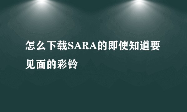 怎么下载SARA的即使知道要见面的彩铃