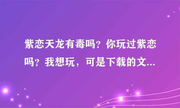 紫恋天龙有毒吗？你玩过紫恋吗？我想玩，可是下载的文件说有毒，你为什么不玩紫恋天龙？