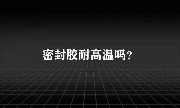 密封胶耐高温吗？