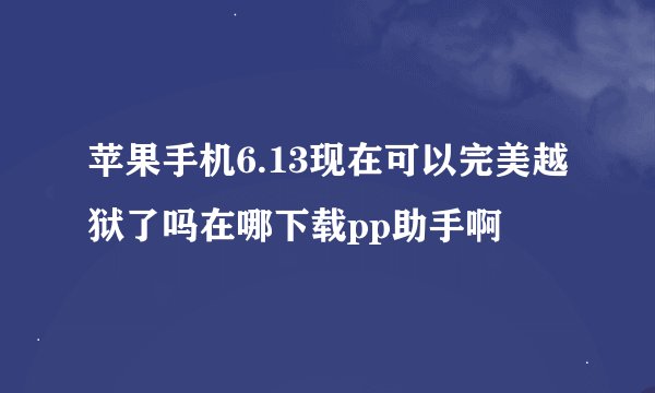 苹果手机6.13现在可以完美越狱了吗在哪下载pp助手啊