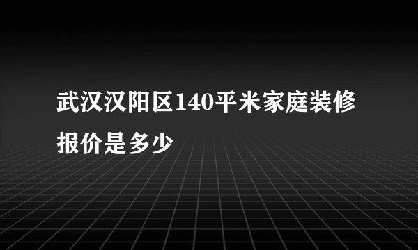 武汉汉阳区140平米家庭装修报价是多少