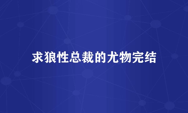 求狼性总裁的尤物完结