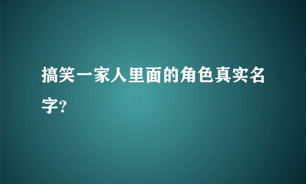 搞笑一家人里面的角色真实名字？