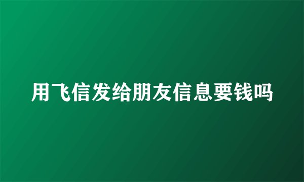用飞信发给朋友信息要钱吗