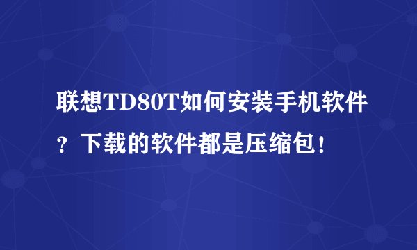 联想TD80T如何安装手机软件？下载的软件都是压缩包！