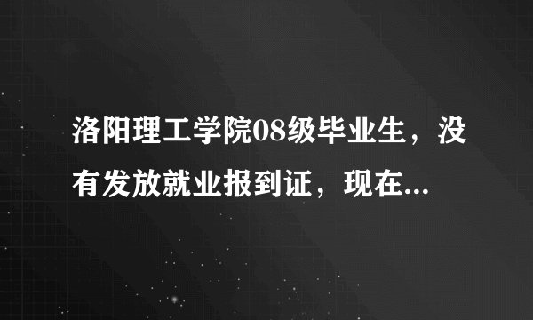 洛阳理工学院08级毕业生，没有发放就业报到证，现在急需。怎么领，需要什么手续？