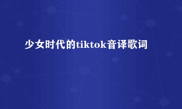 少女时代的tiktok音译歌词