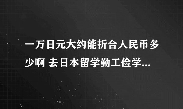 一万日元大约能折合人民币多少啊 去日本留学勤工俭学的话一个月能赚多少！我想自己养活自己！能行吗？