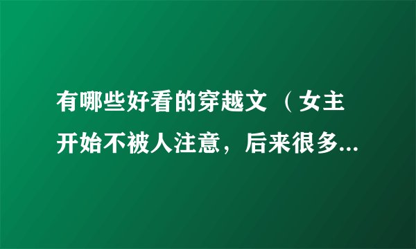 有哪些好看的穿越文 （女主开始不被人注意，后来很多男的喜欢的 （类似纨绔世子妃、腹黑郡王妃、妾本惊
