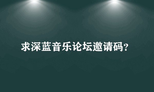 求深蓝音乐论坛邀请码？