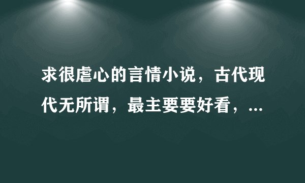 求很虐心的言情小说，古代现代无所谓，最主要要好看，类似我的温柔暴君，花千骨，东芩西舅一类的