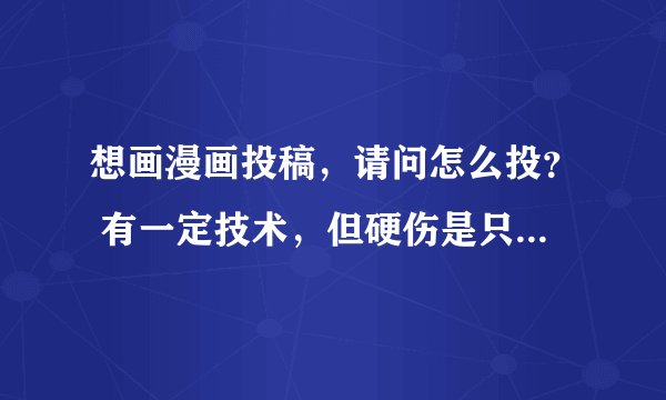 想画漫画投稿，请问怎么投？ 有一定技术，但硬伤是只擅长黑白漫画。请问国内比较好的黑白漫画杂志？
