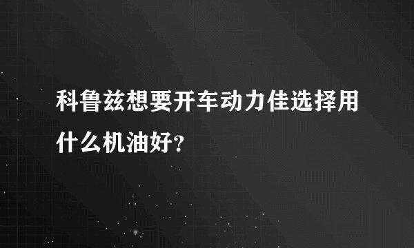科鲁兹想要开车动力佳选择用什么机油好？