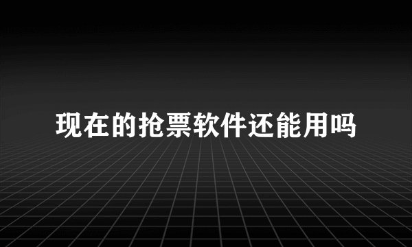 现在的抢票软件还能用吗