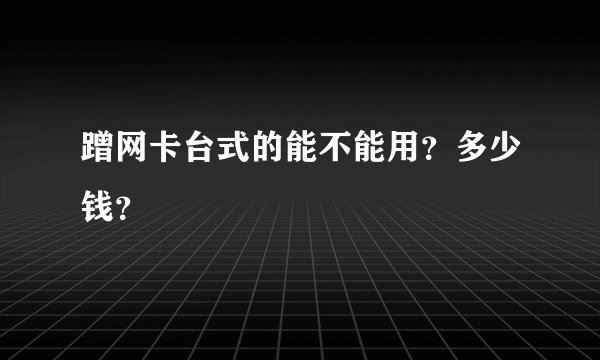 蹭网卡台式的能不能用？多少钱？