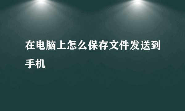 在电脑上怎么保存文件发送到手机