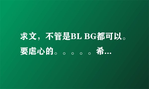 求文，不管是BL BG都可以。要虐心的。。。。。希望能看到满意的文。。。（最少5篇）