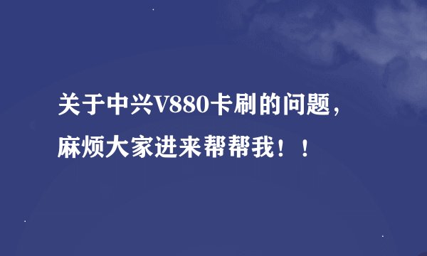 关于中兴V880卡刷的问题，麻烦大家进来帮帮我！！