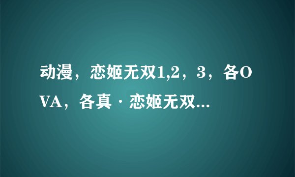 动漫，恋姬无双1,2，3，各OVA，各真·恋姬无双 1，2 ，OVA，乙女大乱斗 的播映顺序是怎么样的？