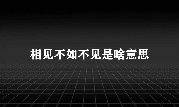 相见不如不见是啥意思