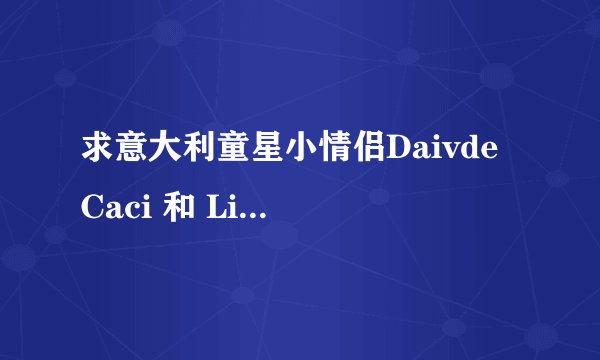 求意大利童星小情侣Daivde Caci 和 Liudmila Loglisci 合作过的所有歌曲名称及他们之间的故事～