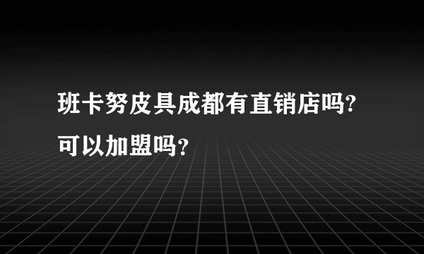 班卡努皮具成都有直销店吗?可以加盟吗？
