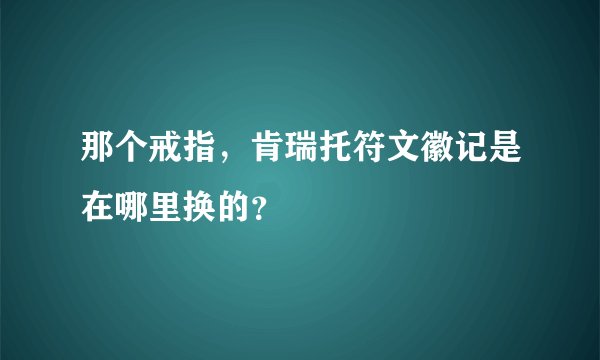 那个戒指，肯瑞托符文徽记是在哪里换的？