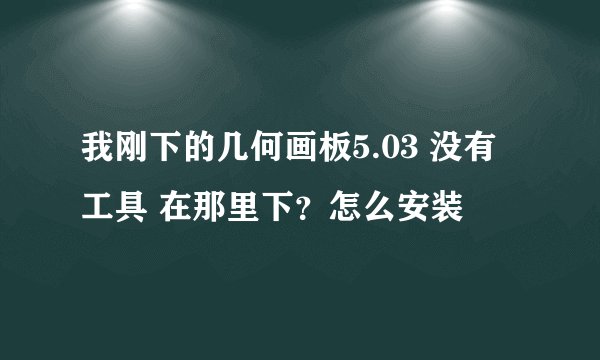 我刚下的几何画板5.03 没有工具 在那里下？怎么安装