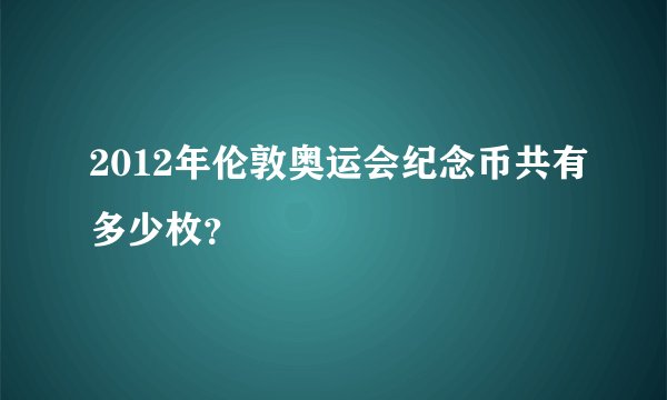 2012年伦敦奥运会纪念币共有多少枚？
