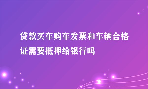 贷款买车购车发票和车辆合格证需要抵押给银行吗